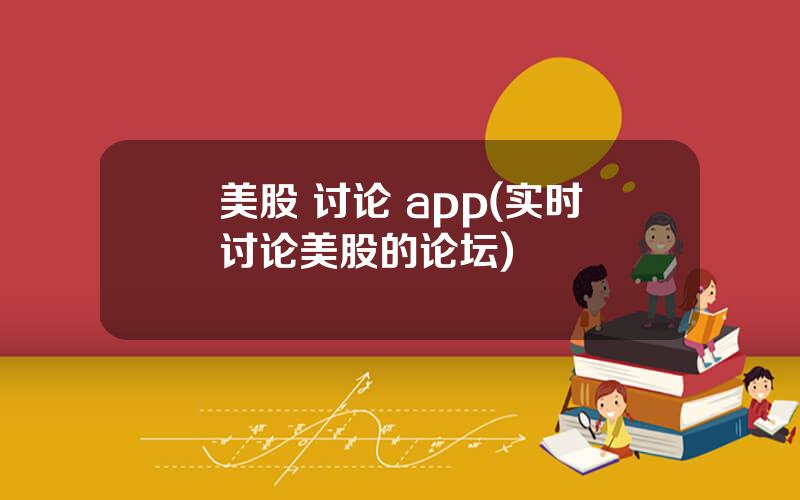 美股 讨论 app(实时讨论美股的论坛)